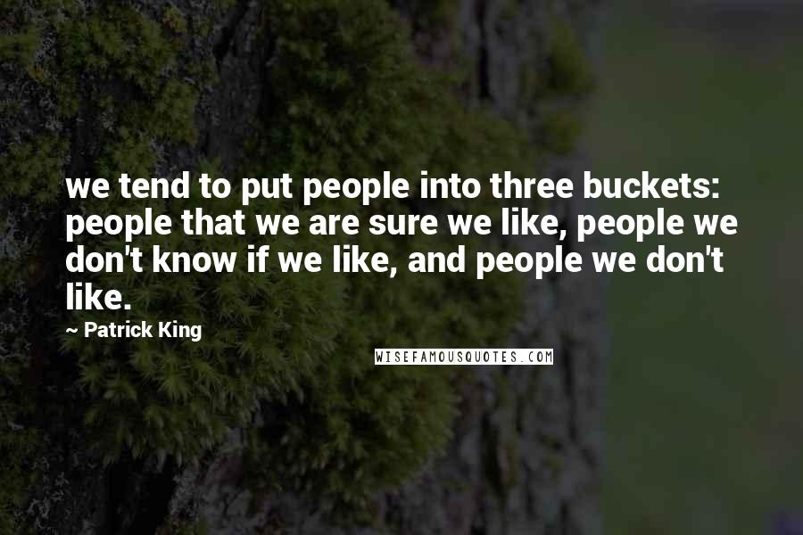 Patrick King Quotes: we tend to put people into three buckets: people that we are sure we like, people we don't know if we like, and people we don't like.