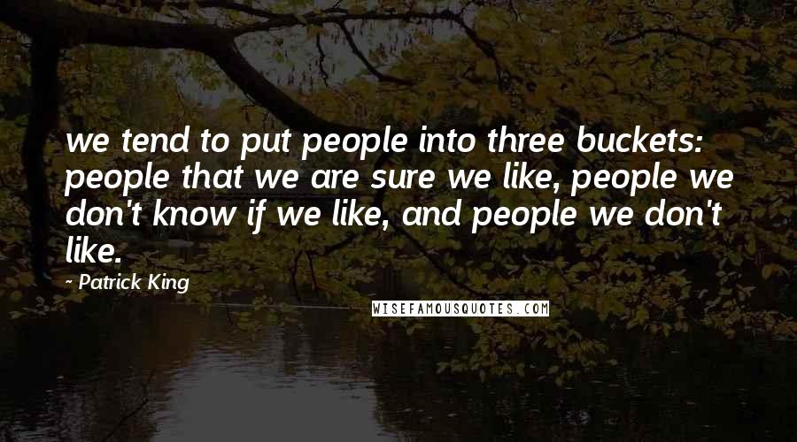 Patrick King Quotes: we tend to put people into three buckets: people that we are sure we like, people we don't know if we like, and people we don't like.