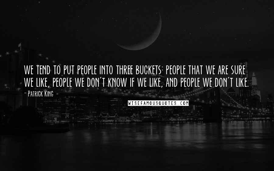 Patrick King Quotes: we tend to put people into three buckets: people that we are sure we like, people we don't know if we like, and people we don't like.