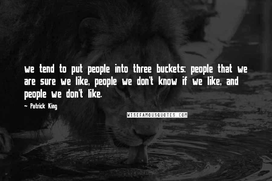 Patrick King Quotes: we tend to put people into three buckets: people that we are sure we like, people we don't know if we like, and people we don't like.