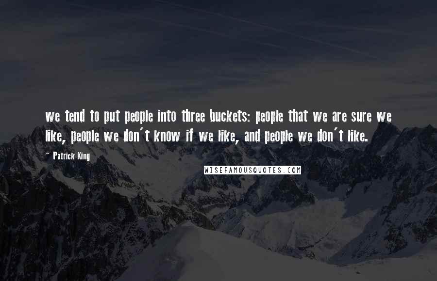 Patrick King Quotes: we tend to put people into three buckets: people that we are sure we like, people we don't know if we like, and people we don't like.