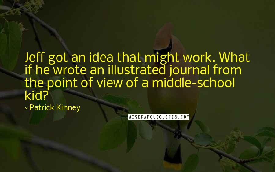 Patrick Kinney Quotes: Jeff got an idea that might work. What if he wrote an illustrated journal from the point of view of a middle-school kid?
