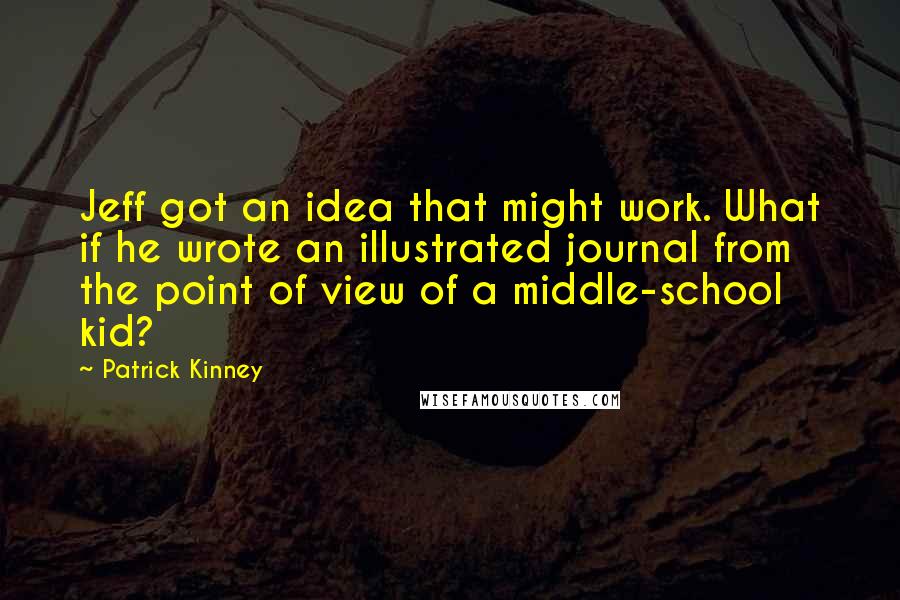 Patrick Kinney Quotes: Jeff got an idea that might work. What if he wrote an illustrated journal from the point of view of a middle-school kid?
