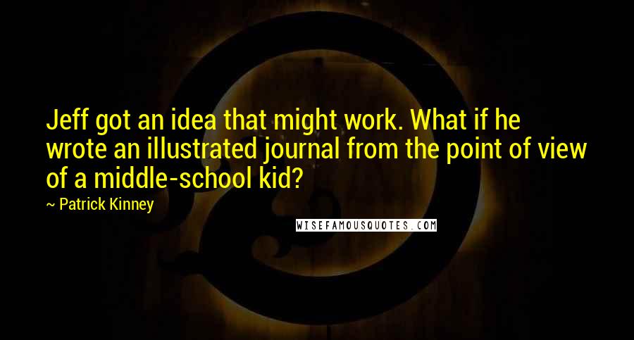 Patrick Kinney Quotes: Jeff got an idea that might work. What if he wrote an illustrated journal from the point of view of a middle-school kid?