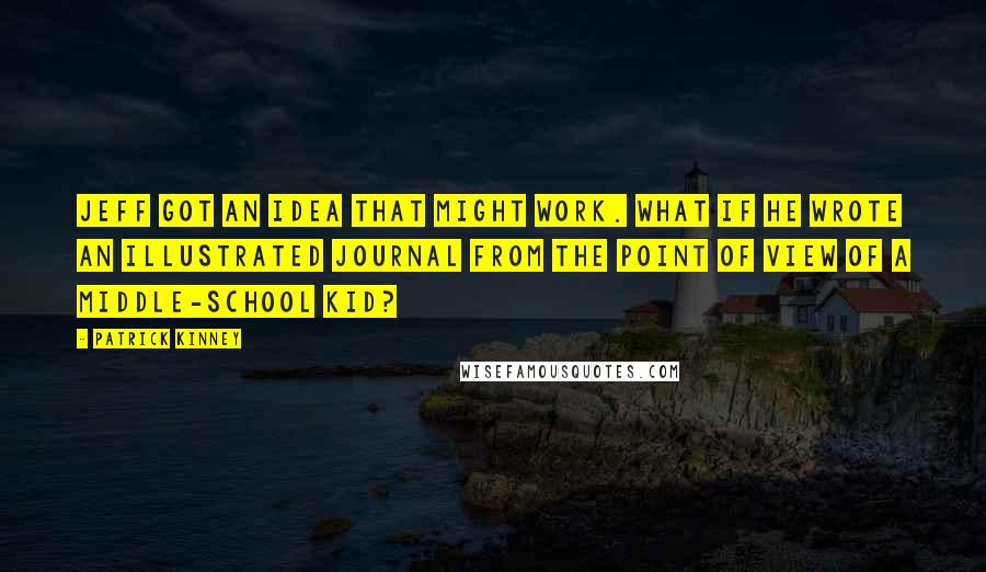 Patrick Kinney Quotes: Jeff got an idea that might work. What if he wrote an illustrated journal from the point of view of a middle-school kid?