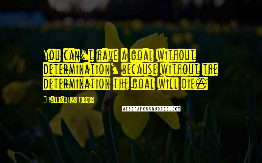 Patrick L. Turner Quotes: You can't have a goal without determination, because without the determination the goal will die.