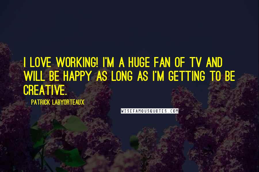 Patrick Labyorteaux Quotes: I love working! I'm a huge fan of TV and will be happy as long as I'm getting to be creative.