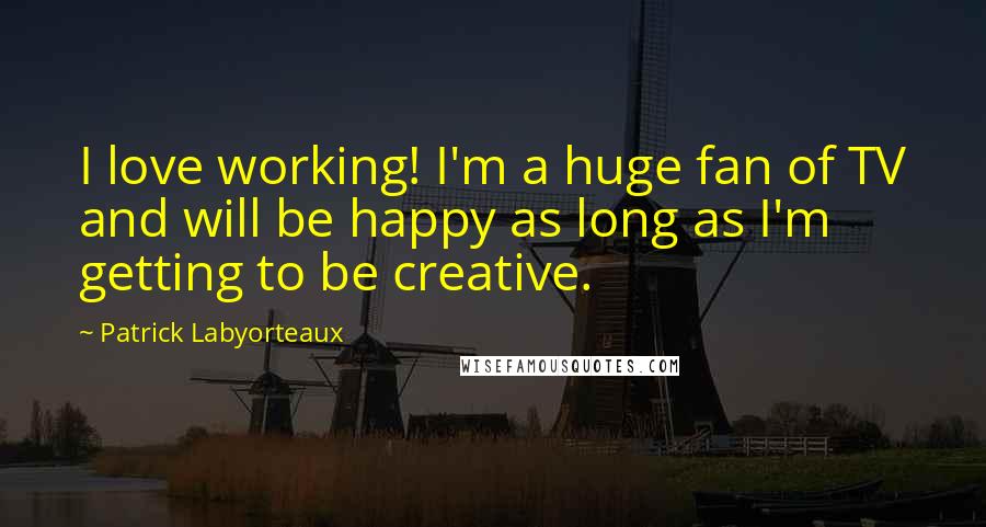 Patrick Labyorteaux Quotes: I love working! I'm a huge fan of TV and will be happy as long as I'm getting to be creative.