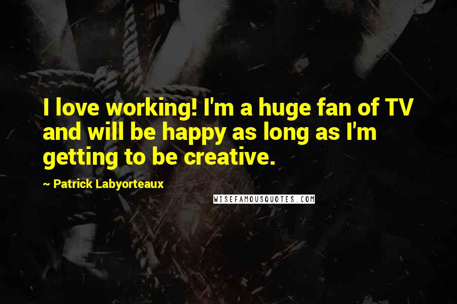 Patrick Labyorteaux Quotes: I love working! I'm a huge fan of TV and will be happy as long as I'm getting to be creative.