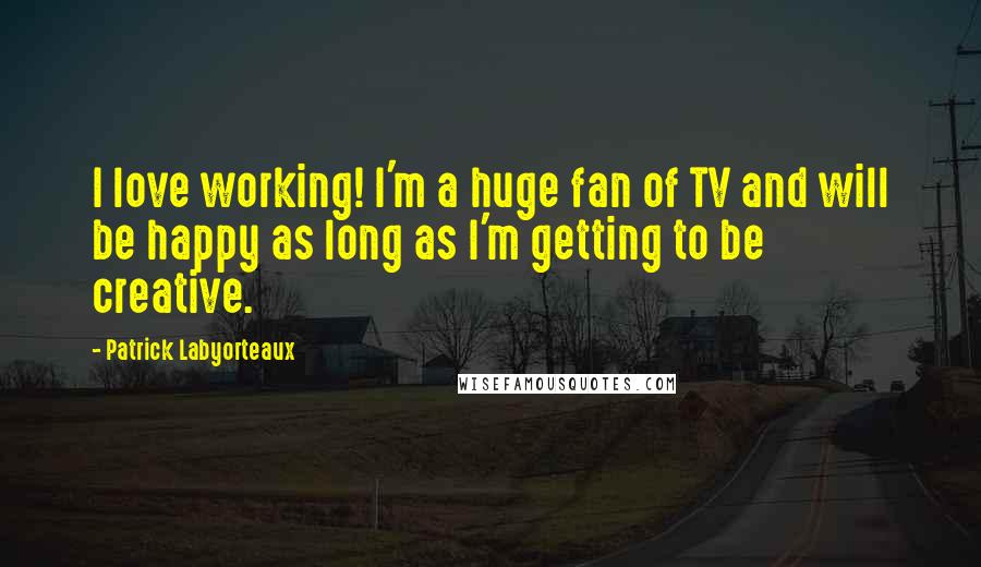 Patrick Labyorteaux Quotes: I love working! I'm a huge fan of TV and will be happy as long as I'm getting to be creative.