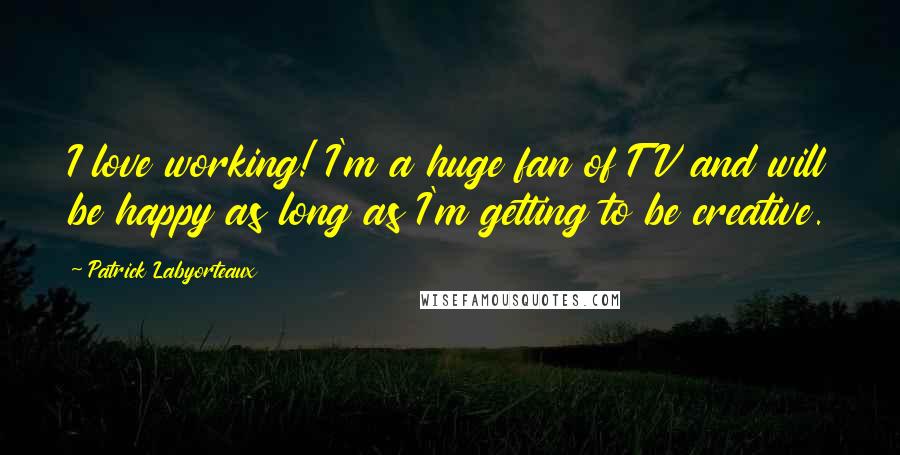 Patrick Labyorteaux Quotes: I love working! I'm a huge fan of TV and will be happy as long as I'm getting to be creative.