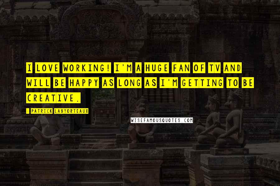 Patrick Labyorteaux Quotes: I love working! I'm a huge fan of TV and will be happy as long as I'm getting to be creative.