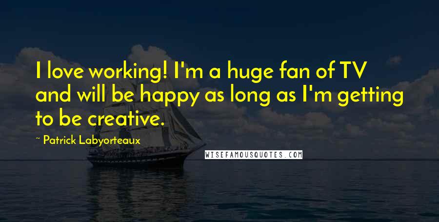 Patrick Labyorteaux Quotes: I love working! I'm a huge fan of TV and will be happy as long as I'm getting to be creative.