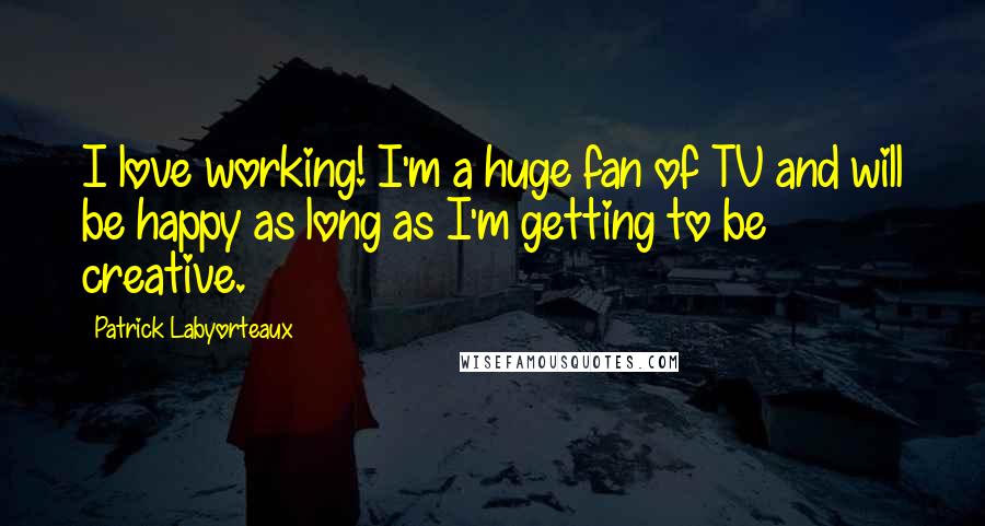 Patrick Labyorteaux Quotes: I love working! I'm a huge fan of TV and will be happy as long as I'm getting to be creative.