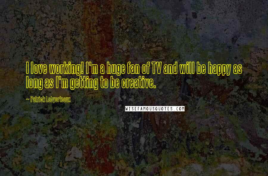 Patrick Labyorteaux Quotes: I love working! I'm a huge fan of TV and will be happy as long as I'm getting to be creative.