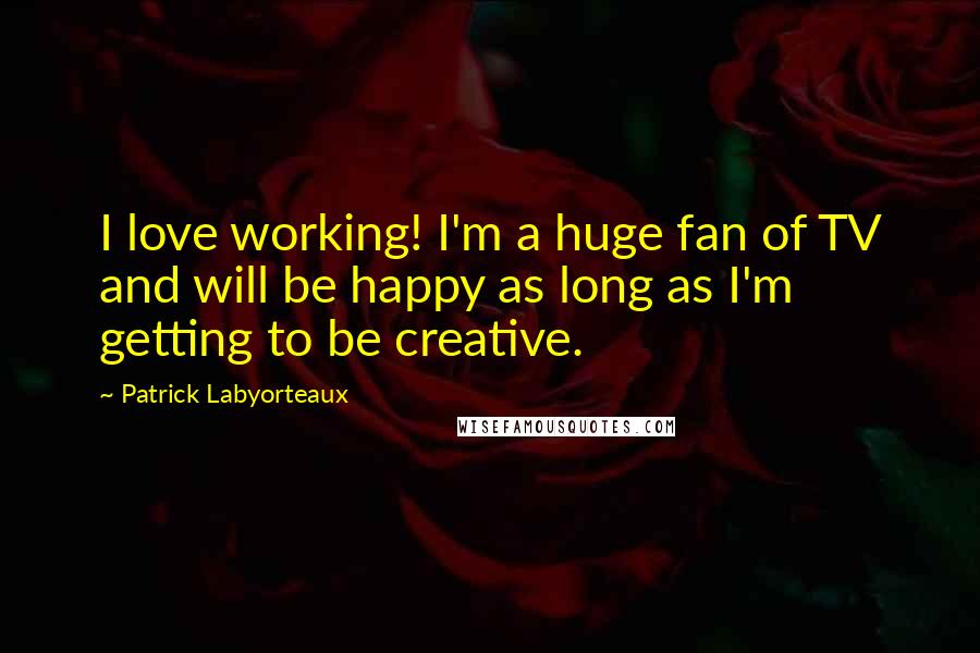 Patrick Labyorteaux Quotes: I love working! I'm a huge fan of TV and will be happy as long as I'm getting to be creative.
