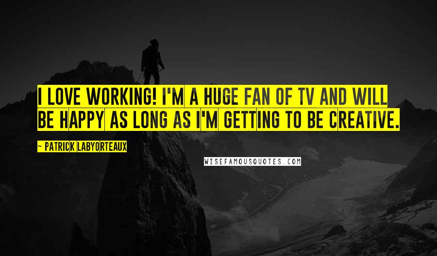 Patrick Labyorteaux Quotes: I love working! I'm a huge fan of TV and will be happy as long as I'm getting to be creative.