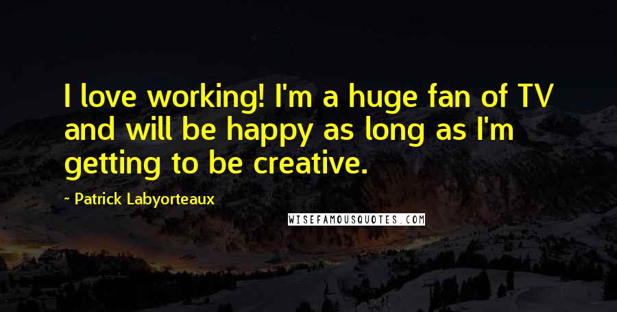 Patrick Labyorteaux Quotes: I love working! I'm a huge fan of TV and will be happy as long as I'm getting to be creative.