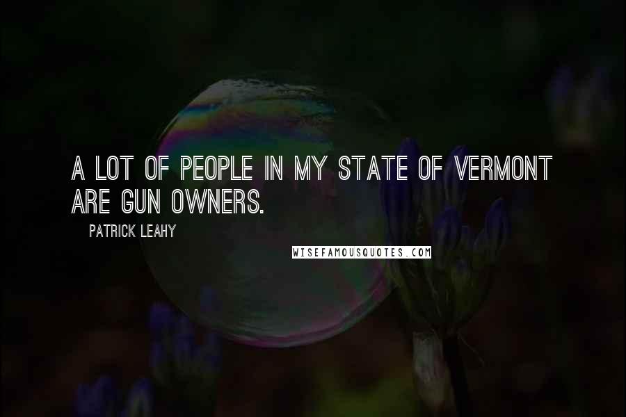Patrick Leahy Quotes: A lot of people in my state of Vermont are gun owners.