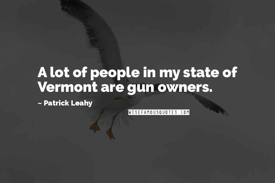 Patrick Leahy Quotes: A lot of people in my state of Vermont are gun owners.