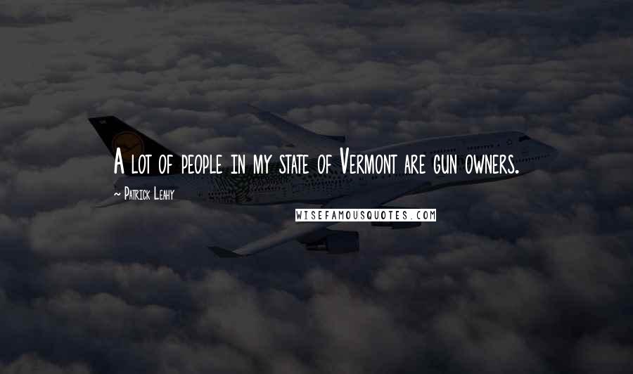 Patrick Leahy Quotes: A lot of people in my state of Vermont are gun owners.