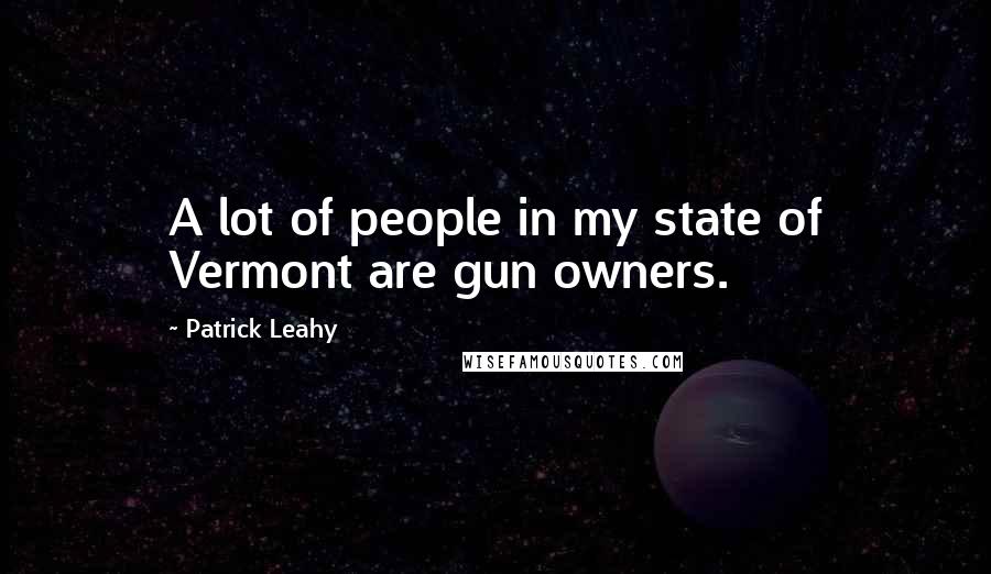 Patrick Leahy Quotes: A lot of people in my state of Vermont are gun owners.