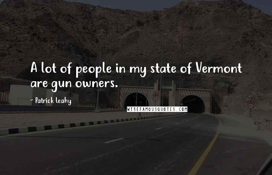 Patrick Leahy Quotes: A lot of people in my state of Vermont are gun owners.