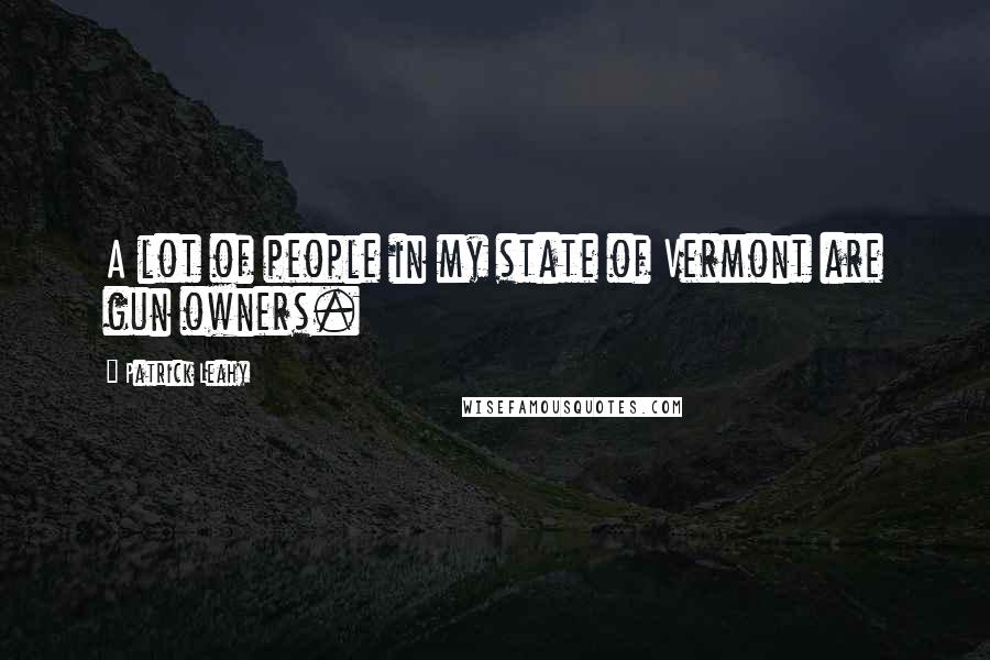 Patrick Leahy Quotes: A lot of people in my state of Vermont are gun owners.