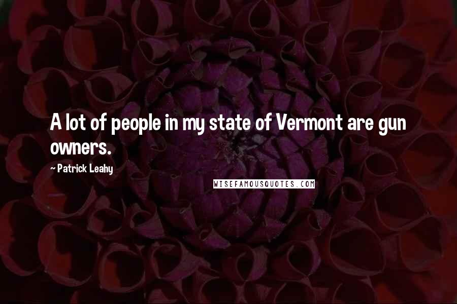 Patrick Leahy Quotes: A lot of people in my state of Vermont are gun owners.