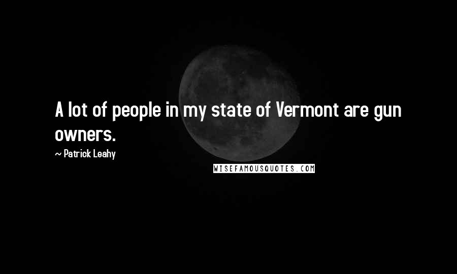 Patrick Leahy Quotes: A lot of people in my state of Vermont are gun owners.