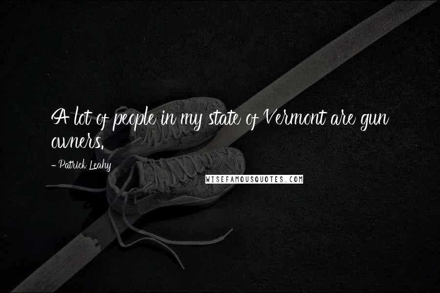 Patrick Leahy Quotes: A lot of people in my state of Vermont are gun owners.
