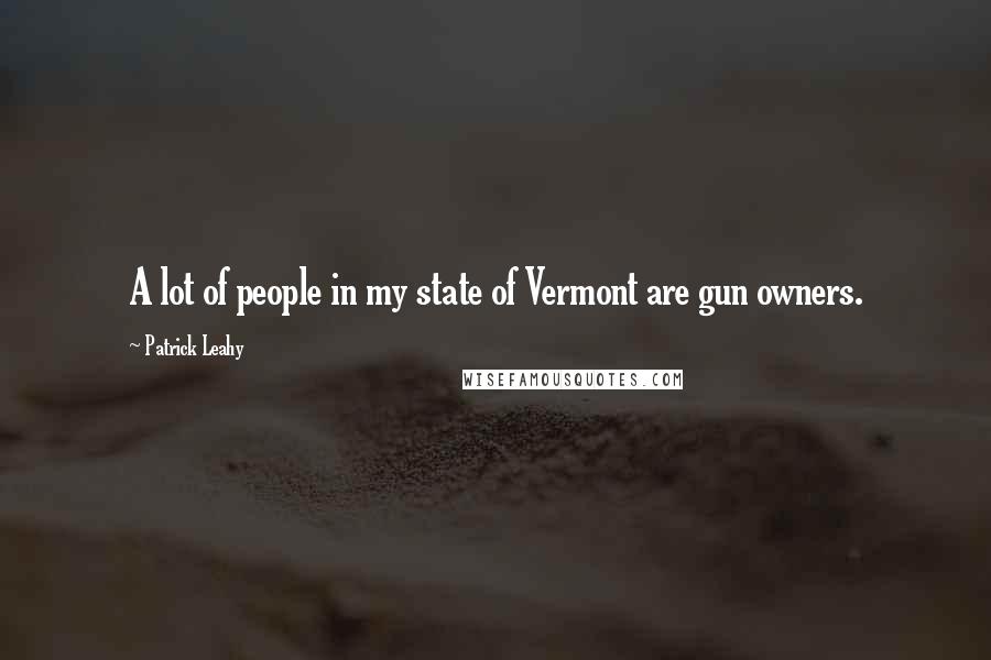 Patrick Leahy Quotes: A lot of people in my state of Vermont are gun owners.