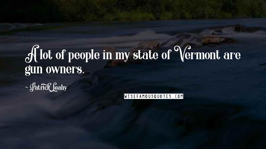 Patrick Leahy Quotes: A lot of people in my state of Vermont are gun owners.