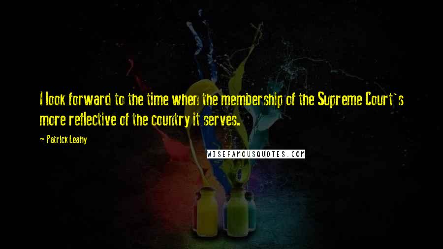 Patrick Leahy Quotes: I look forward to the time when the membership of the Supreme Court's more reflective of the country it serves.