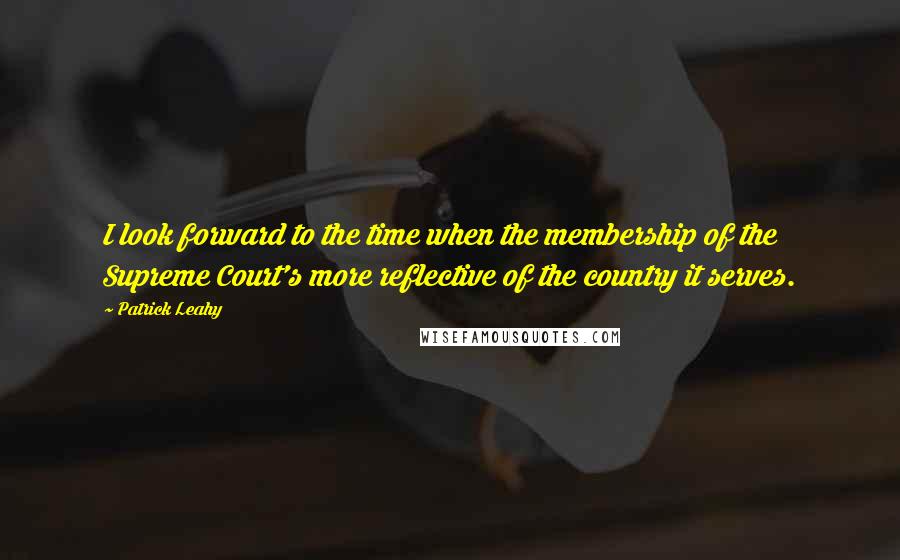 Patrick Leahy Quotes: I look forward to the time when the membership of the Supreme Court's more reflective of the country it serves.