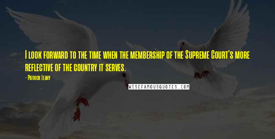 Patrick Leahy Quotes: I look forward to the time when the membership of the Supreme Court's more reflective of the country it serves.