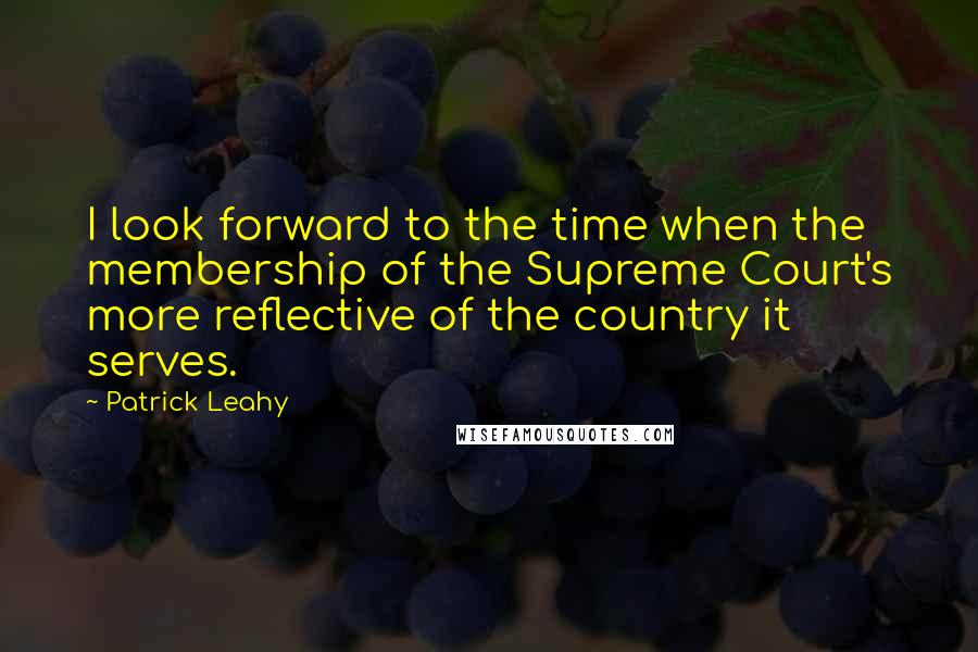 Patrick Leahy Quotes: I look forward to the time when the membership of the Supreme Court's more reflective of the country it serves.