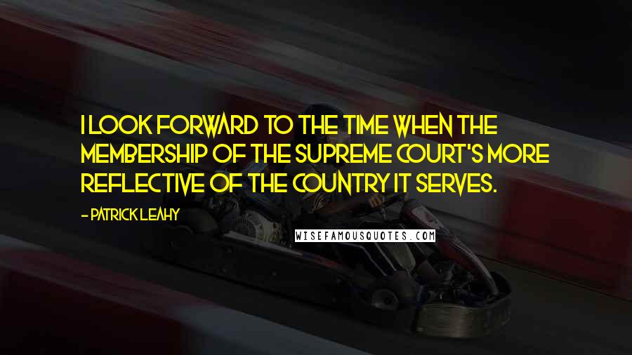 Patrick Leahy Quotes: I look forward to the time when the membership of the Supreme Court's more reflective of the country it serves.