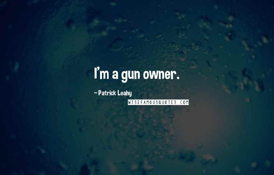 Patrick Leahy Quotes: I'm a gun owner.