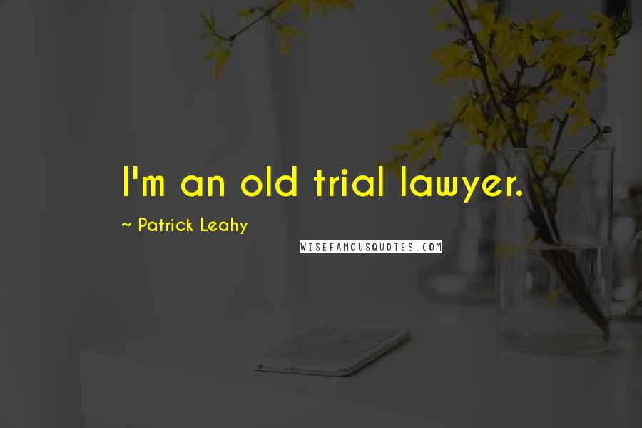 Patrick Leahy Quotes: I'm an old trial lawyer.