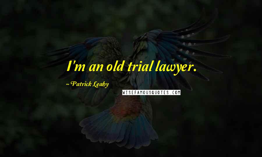 Patrick Leahy Quotes: I'm an old trial lawyer.