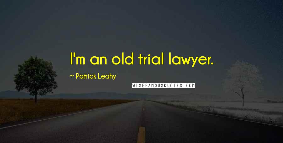 Patrick Leahy Quotes: I'm an old trial lawyer.