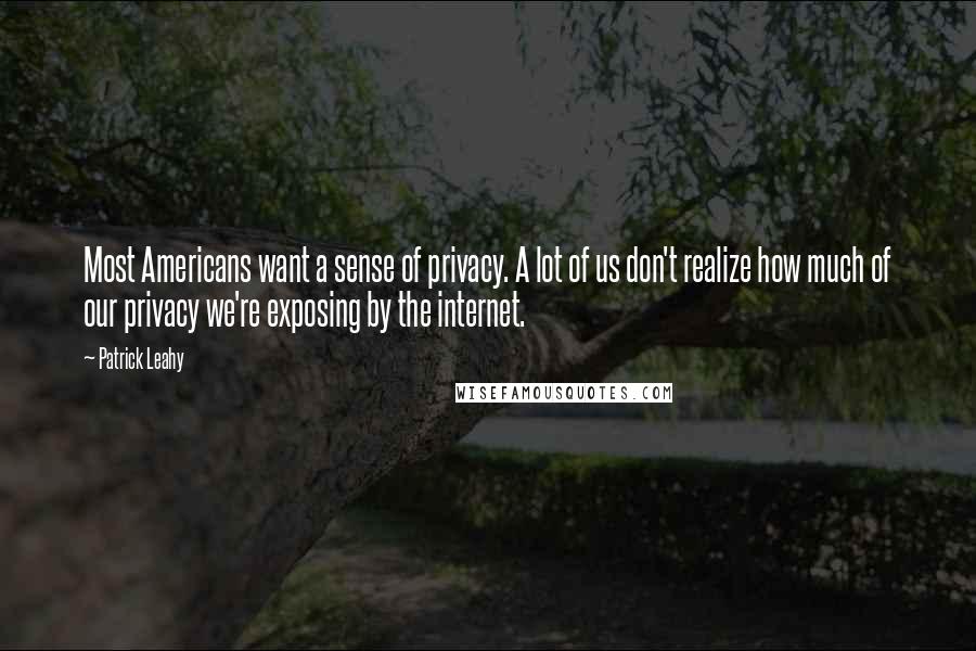 Patrick Leahy Quotes: Most Americans want a sense of privacy. A lot of us don't realize how much of our privacy we're exposing by the internet.