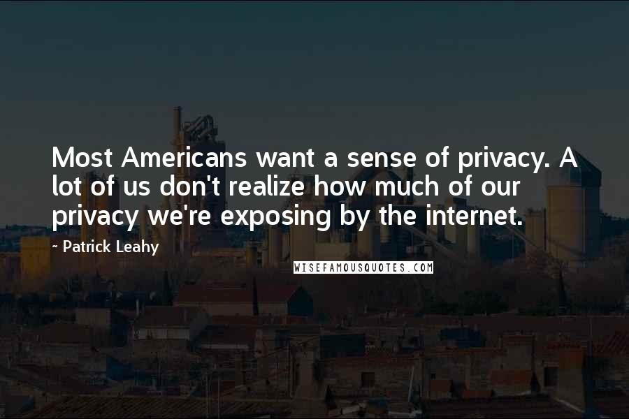 Patrick Leahy Quotes: Most Americans want a sense of privacy. A lot of us don't realize how much of our privacy we're exposing by the internet.
