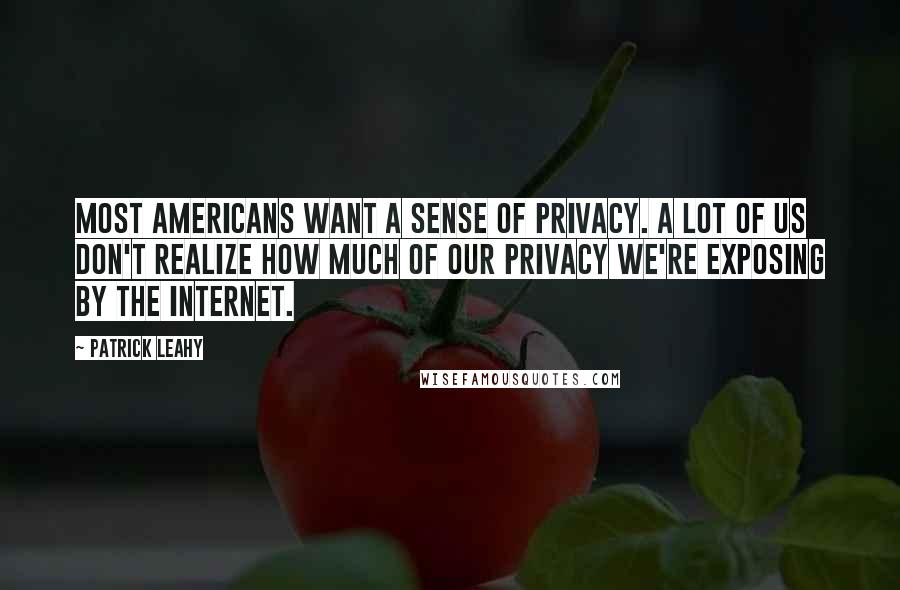 Patrick Leahy Quotes: Most Americans want a sense of privacy. A lot of us don't realize how much of our privacy we're exposing by the internet.