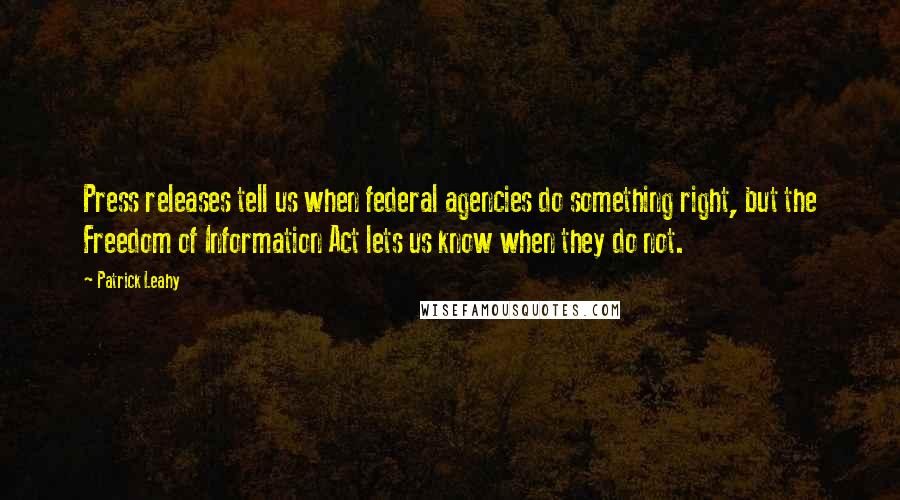 Patrick Leahy Quotes: Press releases tell us when federal agencies do something right, but the Freedom of Information Act lets us know when they do not.