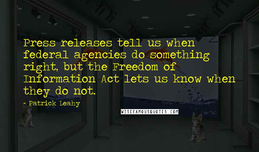 Patrick Leahy Quotes: Press releases tell us when federal agencies do something right, but the Freedom of Information Act lets us know when they do not.