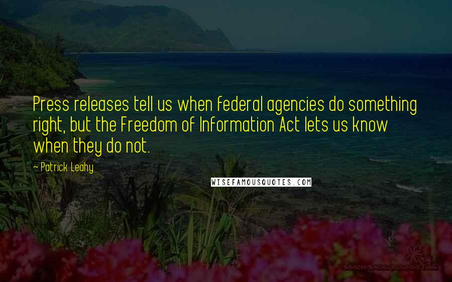 Patrick Leahy Quotes: Press releases tell us when federal agencies do something right, but the Freedom of Information Act lets us know when they do not.