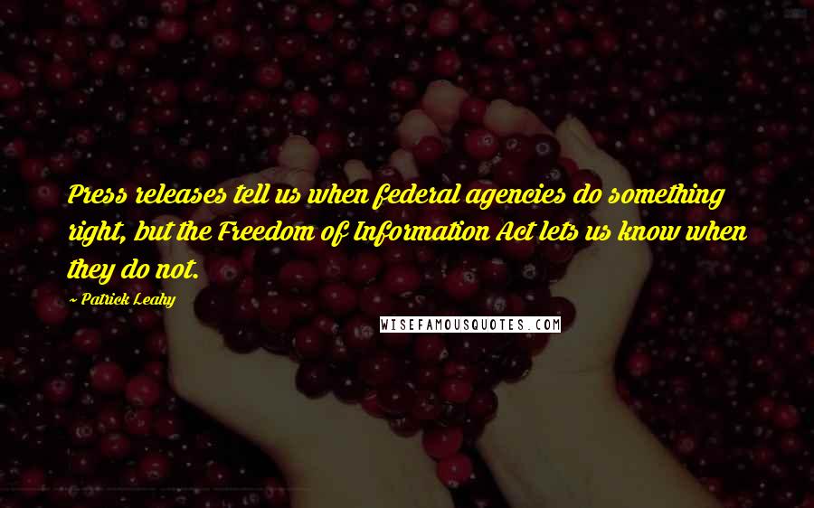 Patrick Leahy Quotes: Press releases tell us when federal agencies do something right, but the Freedom of Information Act lets us know when they do not.