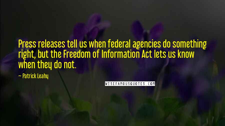 Patrick Leahy Quotes: Press releases tell us when federal agencies do something right, but the Freedom of Information Act lets us know when they do not.